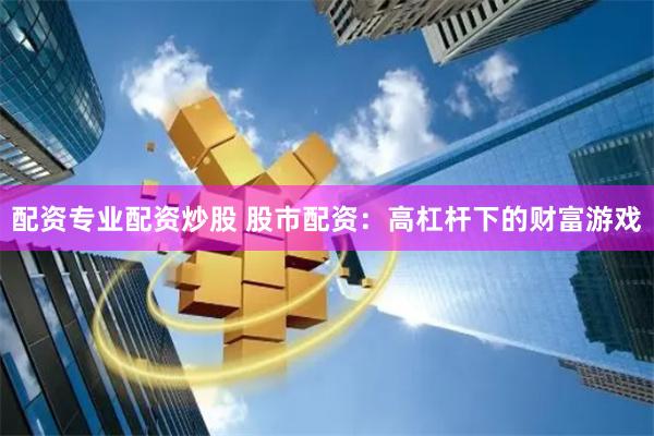 配资专业配资炒股 股市配资：高杠杆下的财富游戏