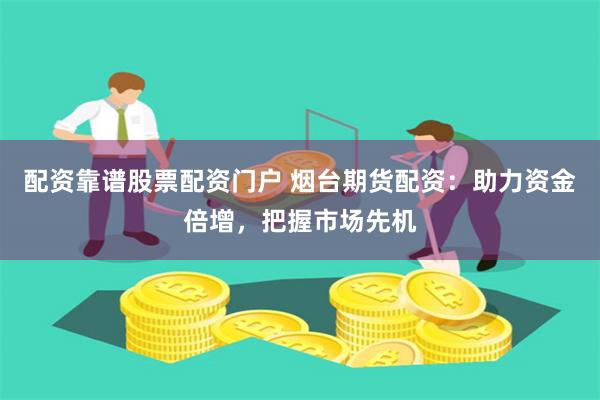 配资靠谱股票配资门户 烟台期货配资：助力资金倍增，把握市场先机