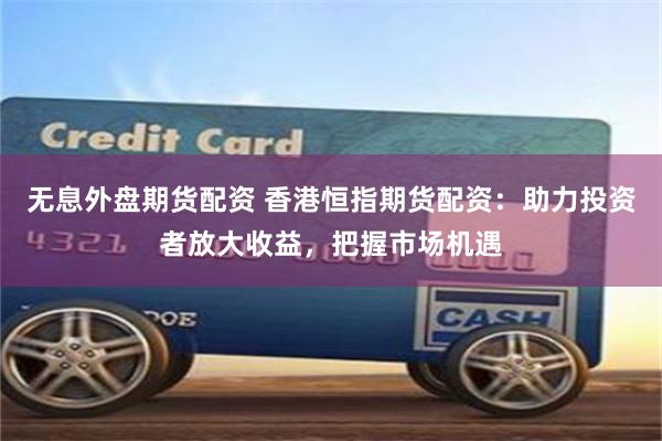 无息外盘期货配资 香港恒指期货配资：助力投资者放大收益，把握市场机遇
