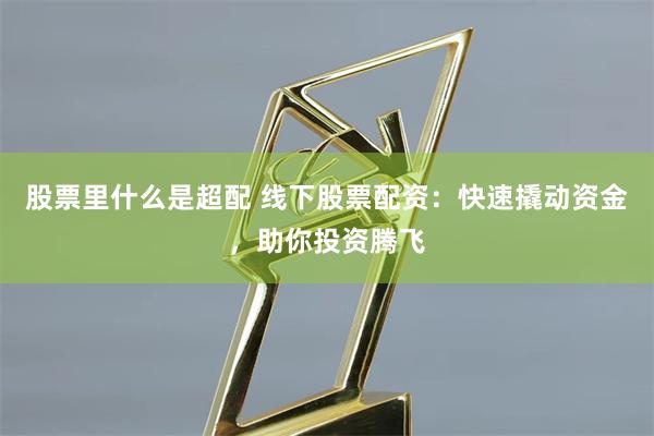 股票里什么是超配 线下股票配资：快速撬动资金，助你投资腾飞