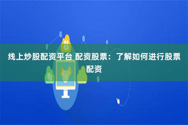 线上炒股配资平台 配资股票：了解如何进行股票配资