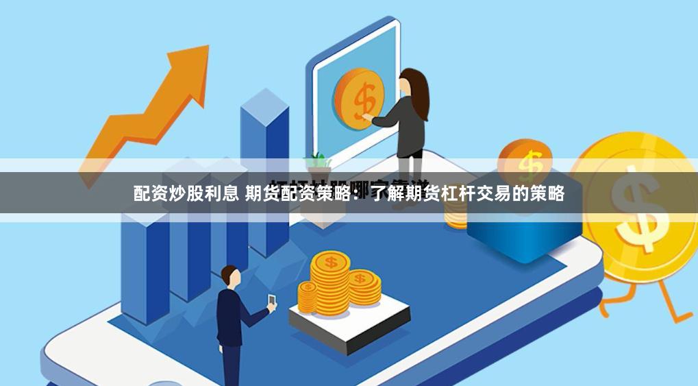 配资炒股利息 期货配资策略：了解期货杠杆交易的策略
