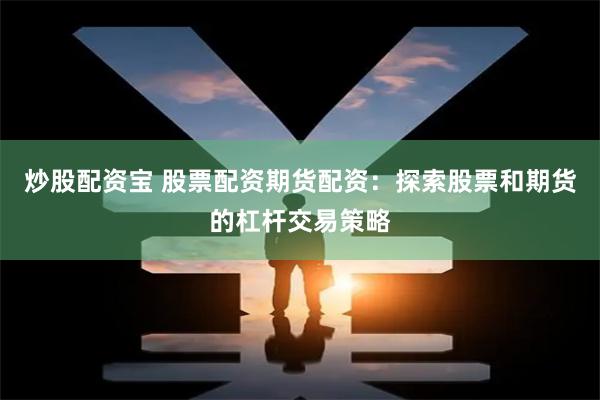 炒股配资宝 股票配资期货配资：探索股票和期货的杠杆交易策略