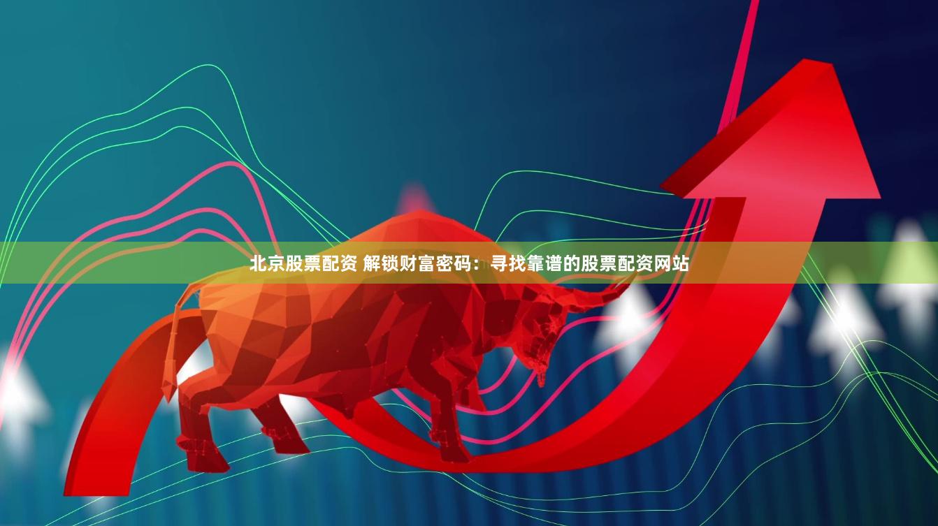 北京股票配资 解锁财富密码：寻找靠谱的股票配资网站