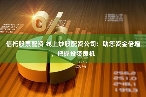 信托股票配资 线上炒股配资公司：助您资金倍增，把握投资良机