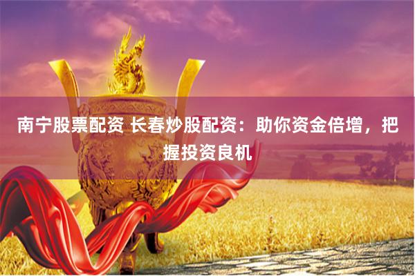 南宁股票配资 长春炒股配资：助你资金倍增，把握投资良机