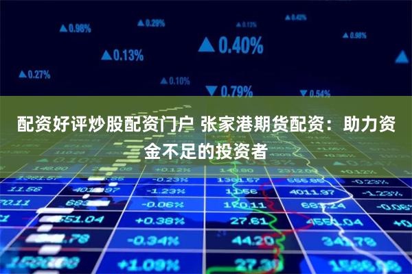 配资好评炒股配资门户 张家港期货配资：助力资金不足的投资者