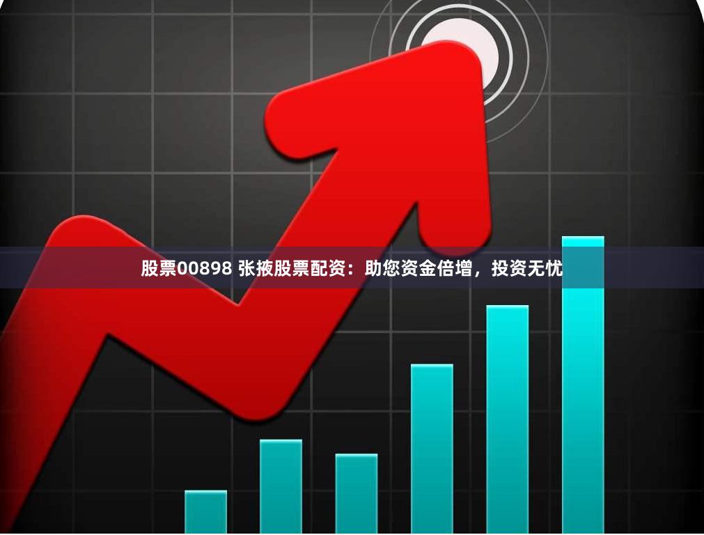 股票00898 张掖股票配资：助您资金倍增，投资无忧