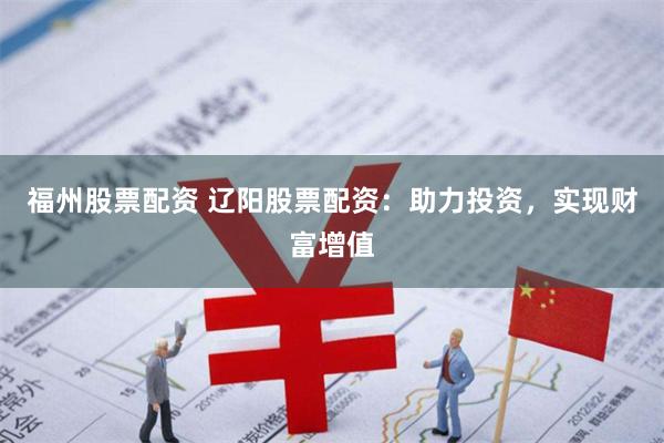 福州股票配资 辽阳股票配资：助力投资，实现财富增值