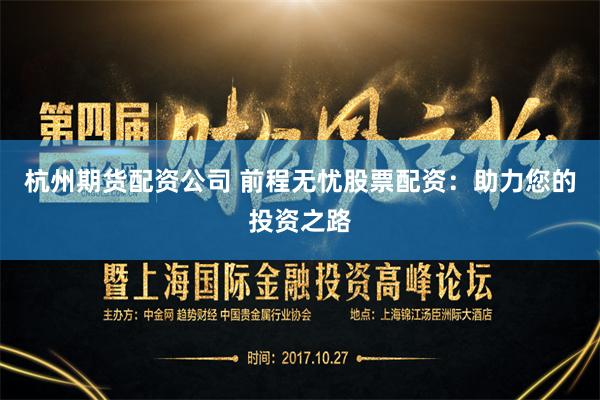 杭州期货配资公司 前程无忧股票配资：助力您的投资之路