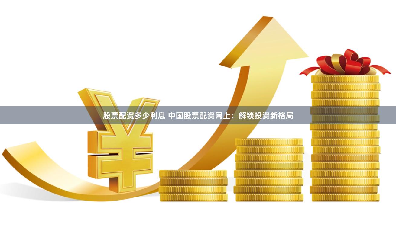 股票配资多少利息 中国股票配资网上：解锁投资新格局