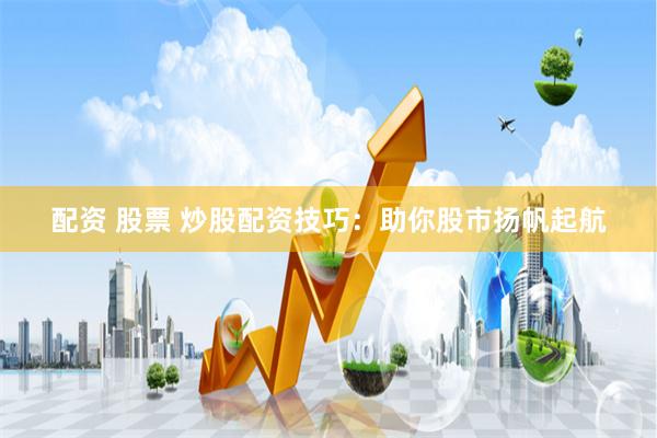 配资 股票 炒股配资技巧：助你股市扬帆起航