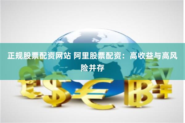 正规股票配资网站 阿里股票配资：高收益与高风险并存