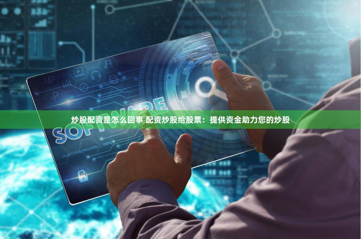 炒股配资是怎么回事 配资炒股给股票：提供资金助力您的炒股