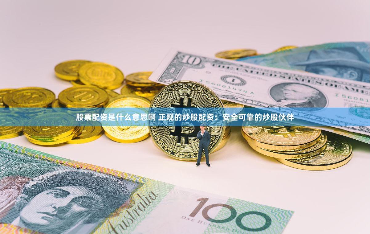 股票配资是什么意思啊 正规的炒股配资：安全可靠的炒股伙伴
