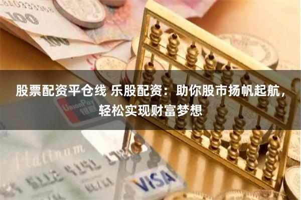 股票配资平仓线 乐股配资：助你股市扬帆起航，轻松实现财富梦想