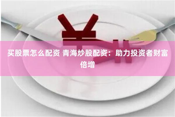 买股票怎么配资 青海炒股配资：助力投资者财富倍增