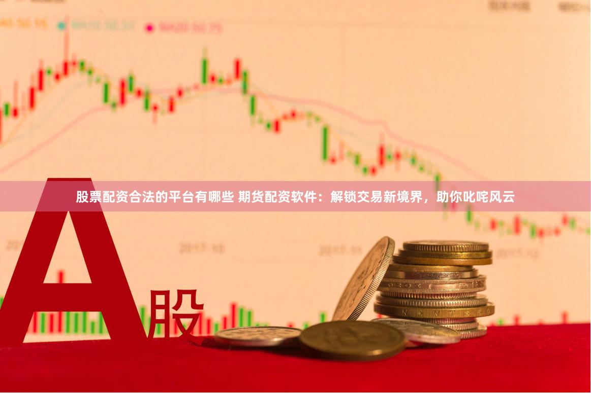 股票配资合法的平台有哪些 期货配资软件：解锁交易新境界，助你叱咤风云