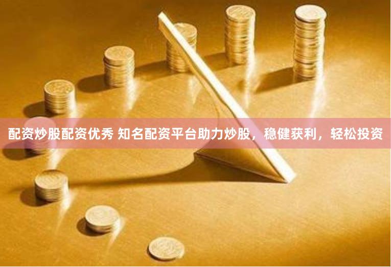配资炒股配资优秀 知名配资平台助力炒股，稳健获利，轻松投资