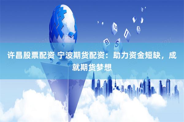 许昌股票配资 宁波期货配资：助力资金短缺，成就期货梦想