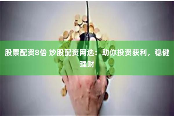 股票配资8倍 炒股配资网选：助你投资获利，稳健理财
