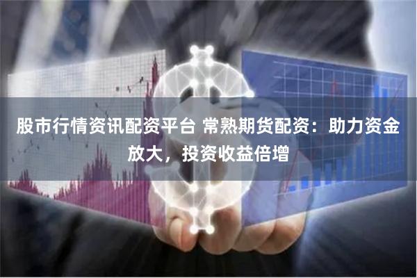股市行情资讯配资平台 常熟期货配资：助力资金放大，投资收益倍增