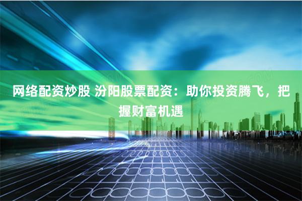网络配资炒股 汾阳股票配资：助你投资腾飞，把握财富机遇