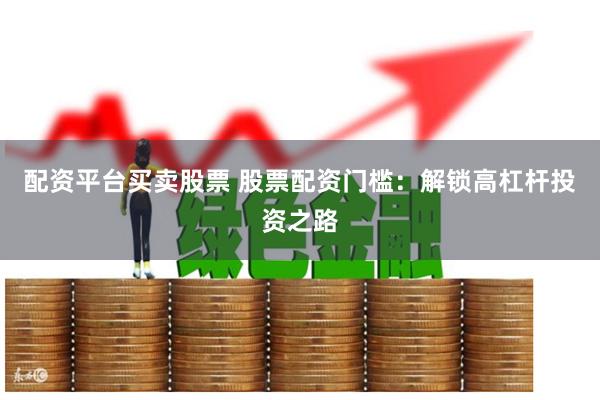 配资平台买卖股票 股票配资门槛：解锁高杠杆投资之路