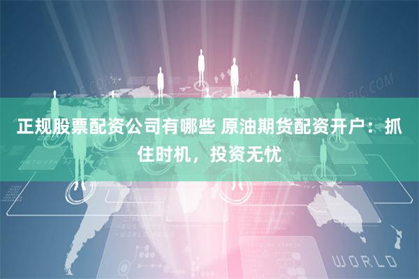 正规股票配资公司有哪些 原油期货配资开户：抓住时机，投资无忧