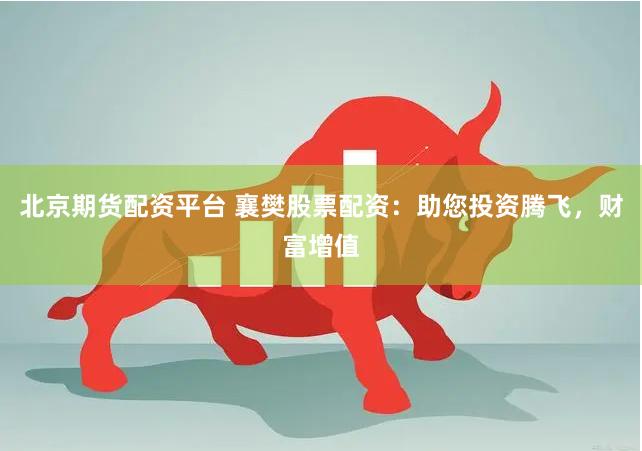 北京期货配资平台 襄樊股票配资：助您投资腾飞，财富增值