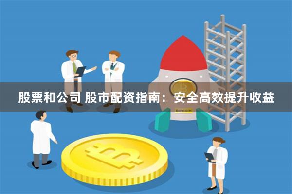 股票和公司 股市配资指南：安全高效提升收益