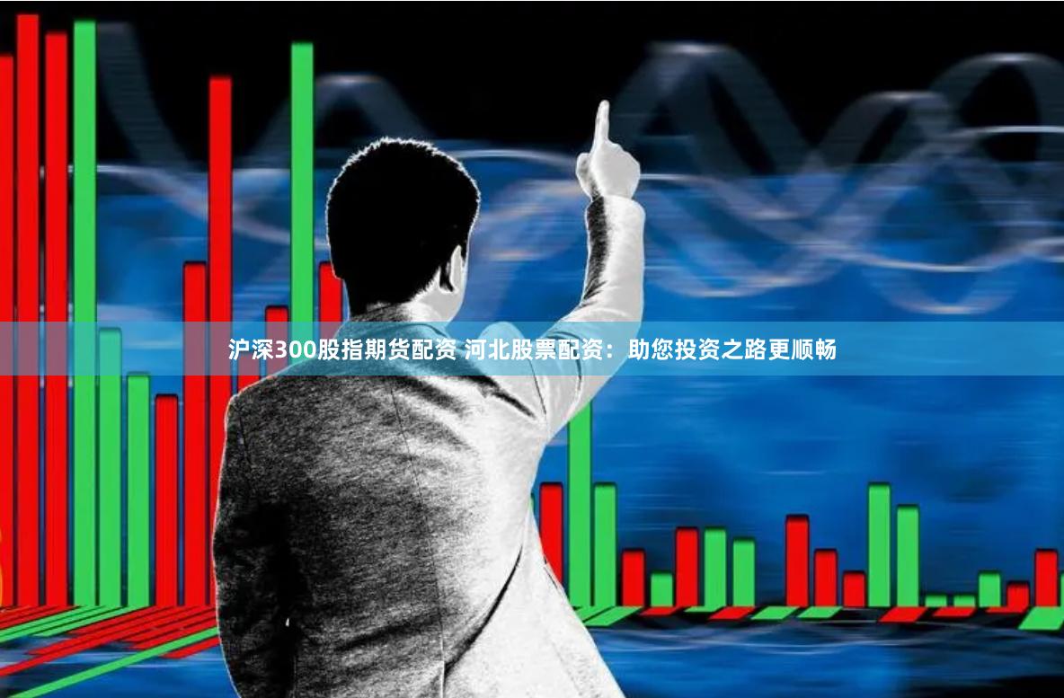 沪深300股指期货配资 河北股票配资：助您投资之路更顺畅