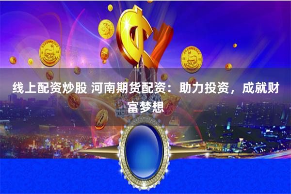 线上配资炒股 河南期货配资：助力投资，成就财富梦想