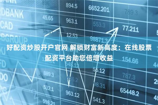 好配资炒股开户官网 解锁财富新高度：在线股票配资平台助您倍增收益