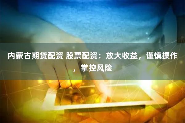内蒙古期货配资 股票配资：放大收益，谨慎操作，掌控风险