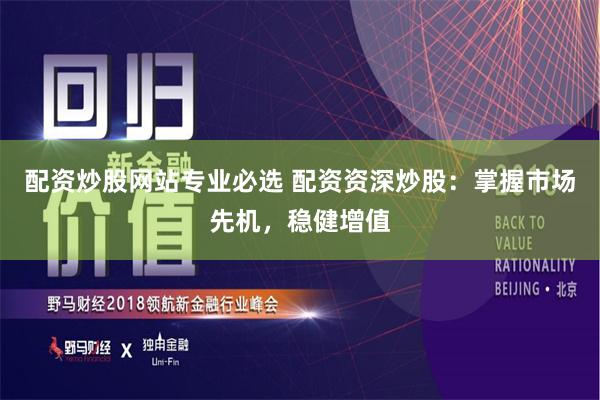 配资炒股网站专业必选 配资资深炒股：掌握市场先机，稳健增值