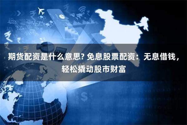 期货配资是什么意思? 免息股票配资：无息借钱，轻松撬动股市财富