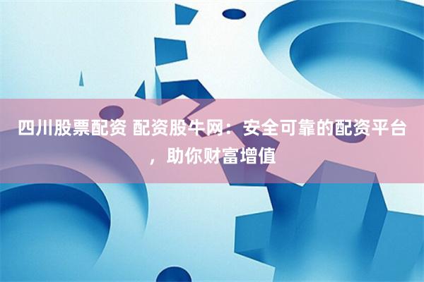 四川股票配资 配资股牛网：安全可靠的配资平台，助你财富增值