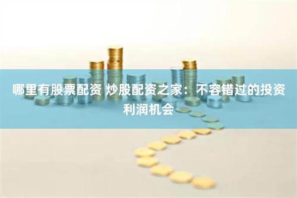 哪里有股票配资 炒股配资之家：不容错过的投资利润机会