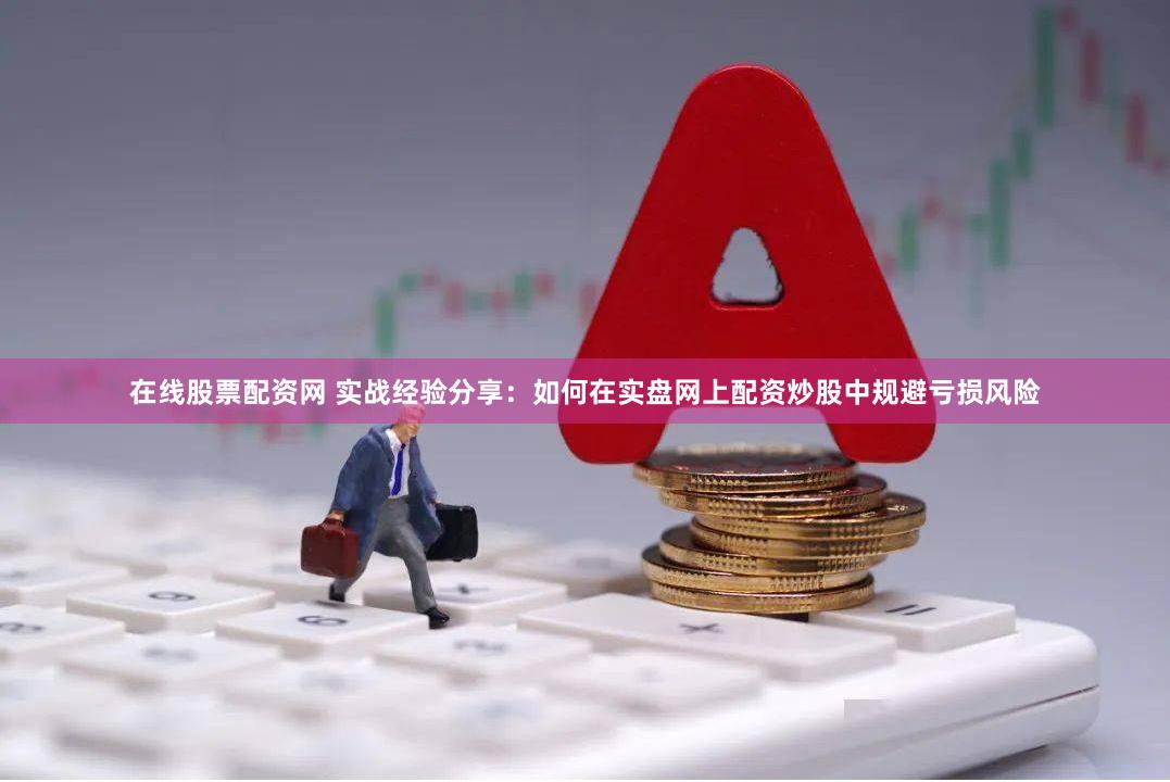 在线股票配资网 实战经验分享：如何在实盘网上配资炒股中规避亏损风险