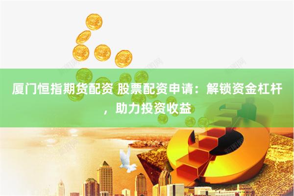 厦门恒指期货配资 股票配资申请：解锁资金杠杆，助力投资收益