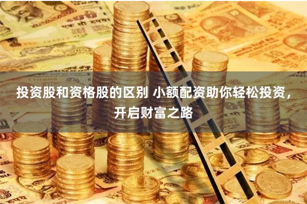投资股和资格股的区别 小额配资助你轻松投资，开启财富之路