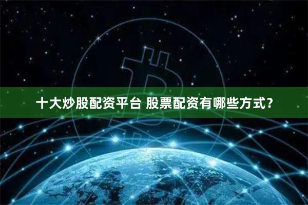十大炒股配资平台 股票配资有哪些方式？