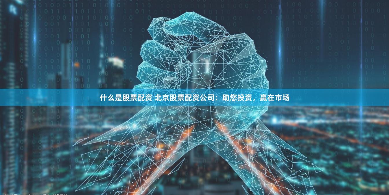 什么是股票配资 北京股票配资公司：助您投资，赢在市场