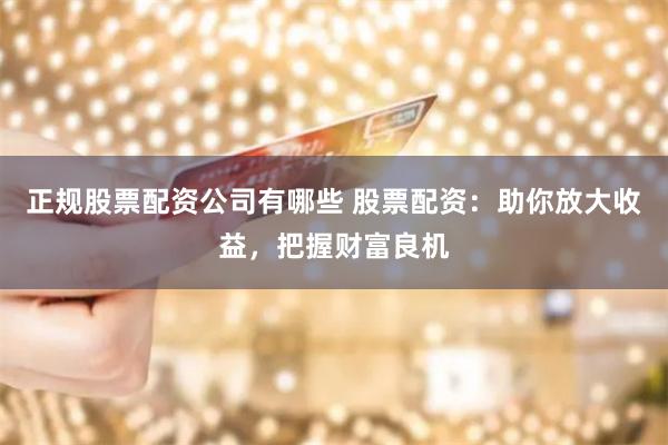 正规股票配资公司有哪些 股票配资：助你放大收益，把握财富良机