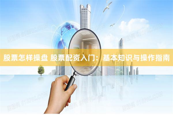 股票怎样操盘 股票配资入门：基本知识与操作指南