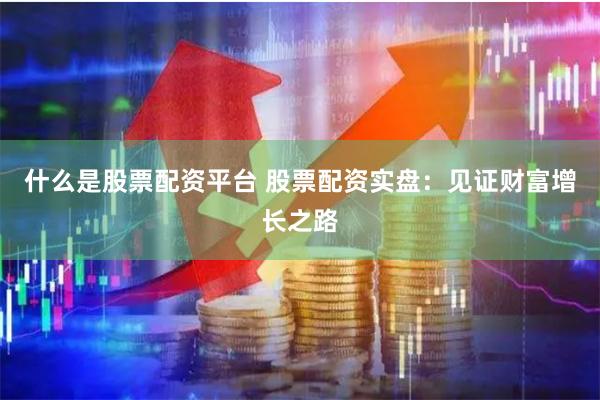 什么是股票配资平台 股票配资实盘：见证财富增长之路