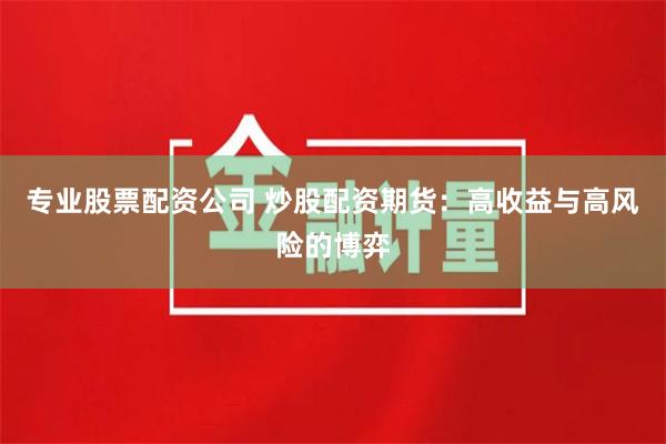 专业股票配资公司 炒股配资期货：高收益与高风险的博弈
