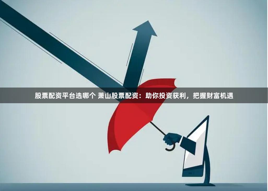 股票配资平台选哪个 萧山股票配资：助你投资获利，把握财富机遇