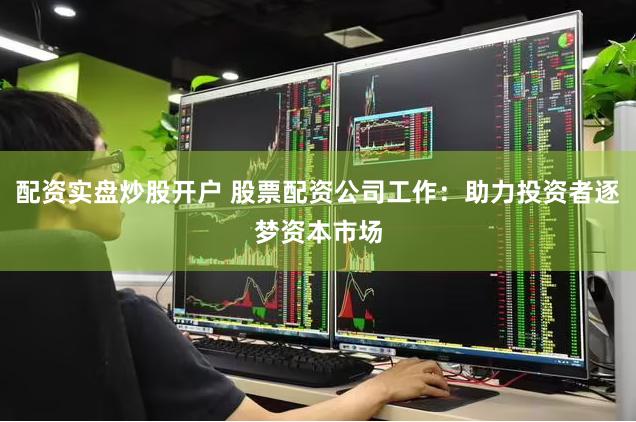 配资实盘炒股开户 股票配资公司工作：助力投资者逐梦资本市场